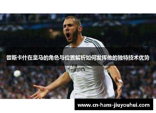 普斯卡什在皇马的角色与位置解析如何发挥他的独特技术优势