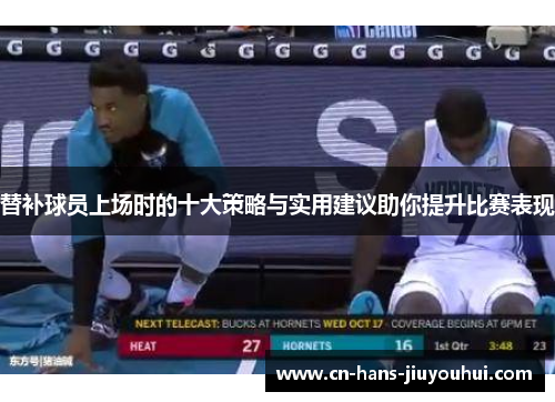 替补球员上场时的十大策略与实用建议助你提升比赛表现