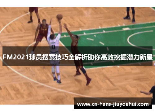 FM2021球员搜索技巧全解析助你高效挖掘潜力新星