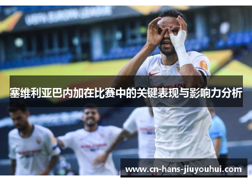 塞维利亚巴内加在比赛中的关键表现与影响力分析