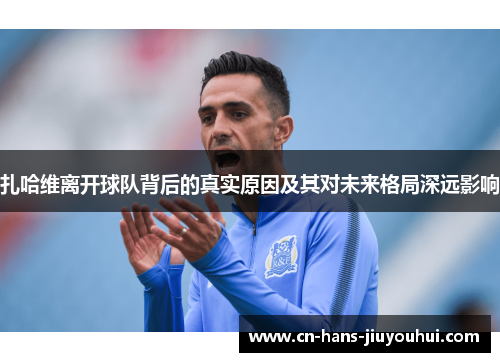 扎哈维离开球队背后的真实原因及其对未来格局深远影响