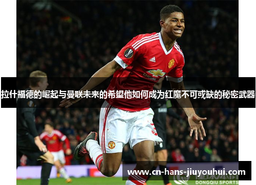 拉什福德的崛起与曼联未来的希望他如何成为红魔不可或缺的秘密武器