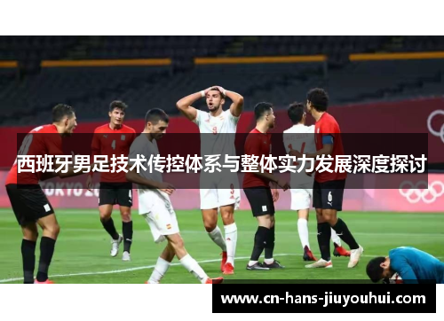 西班牙男足技术传控体系与整体实力发展深度探讨