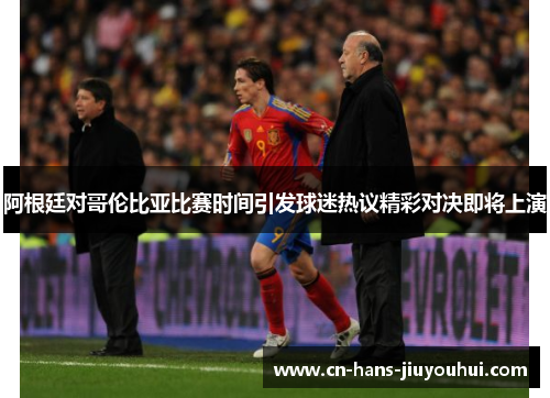阿根廷对哥伦比亚比赛时间引发球迷热议精彩对决即将上演