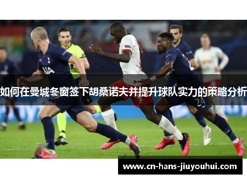 如何在曼城冬窗签下胡桑诺夫并提升球队实力的策略分析