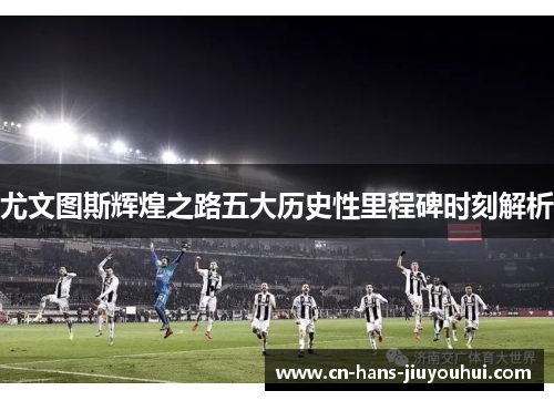 尤文图斯辉煌之路五大历史性里程碑时刻解析