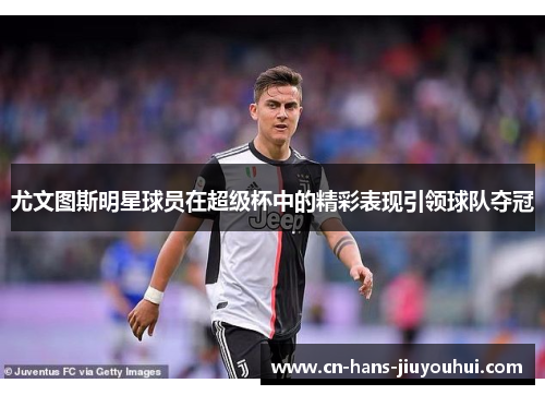 尤文图斯明星球员在超级杯中的精彩表现引领球队夺冠