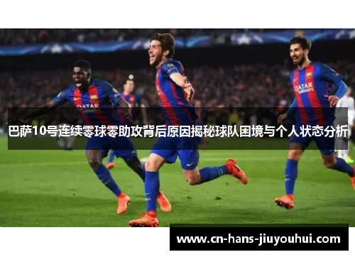 巴萨10号连续零球零助攻背后原因揭秘球队困境与个人状态分析