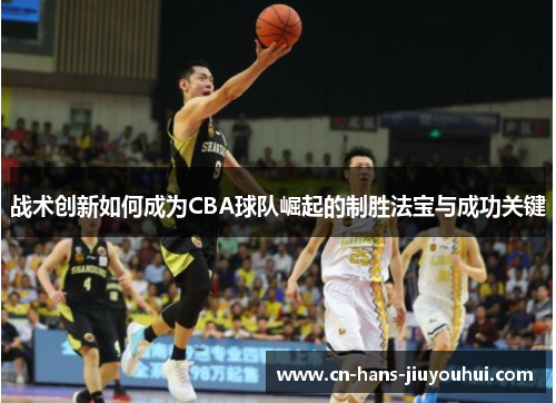 战术创新如何成为CBA球队崛起的制胜法宝与成功关键