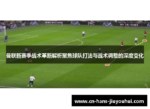 曼联新赛季战术革新解析聚焦球队打法与战术调整的深度变化