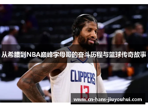 从希腊到NBA巅峰字母哥的奋斗历程与篮球传奇故事