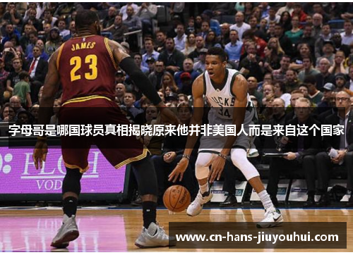 字母哥是哪国球员真相揭晓原来他并非美国人而是来自这个国家