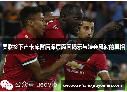 曼联签下卢卡库背后深层原因揭示与转会风波的真相