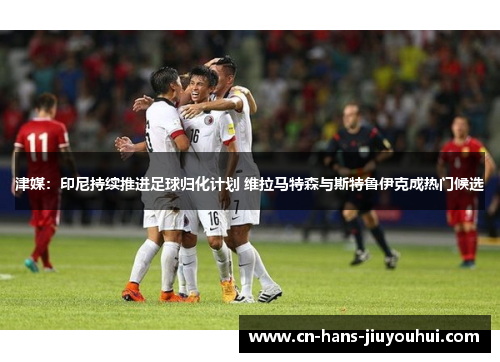 津媒：印尼持续推进足球归化计划 维拉马特森与斯特鲁伊克成热门候选