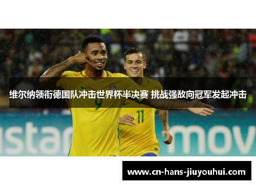 维尔纳领衔德国队冲击世界杯半决赛 挑战强敌向冠军发起冲击 维尔纳领衔德国队冲击世界杯半决赛 挑战强敌向冠军发起冲击