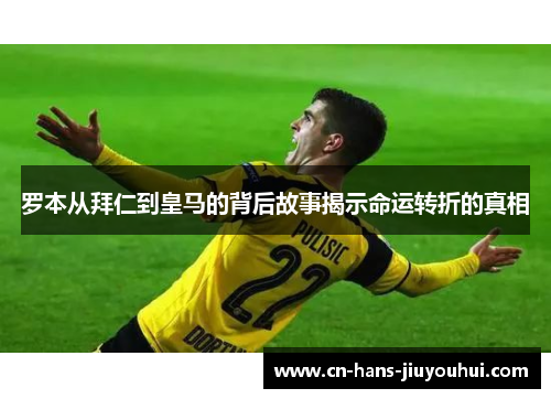 罗本从拜仁到皇马的背后故事揭示命运转折的真相