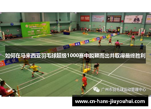 如何在马来西亚羽毛球超级1000赛中脱颖而出并取得最终胜利