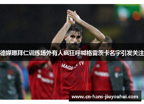 德媒曝拜仁训练场外有人疯狂呼喊格雷茨卡名字引发关注