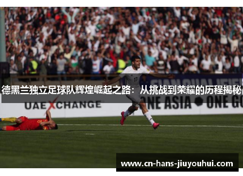 德黑兰独立足球队辉煌崛起之路：从挑战到荣耀的历程揭秘