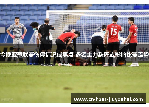 今晚亚冠联赛伤停情况成焦点 多名主力缺阵或影响比赛走势