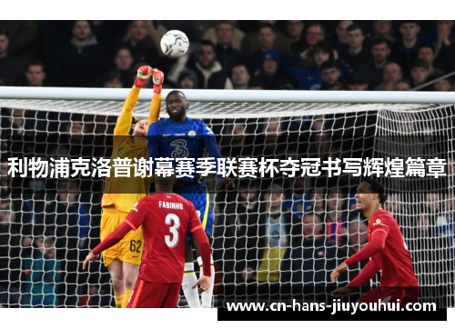 利物浦克洛普谢幕赛季联赛杯夺冠书写辉煌篇章 利物浦克洛普谢幕赛季联赛杯夺冠书写辉煌篇章