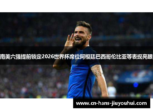 南美六强提前锁定2026世界杯席位阿根廷巴西哥伦比亚等表现亮眼