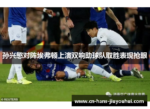 孙兴慜对阵埃弗顿上演双响助球队取胜表现抢眼