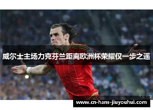 威尔士主场力克芬兰距离欧洲杯荣耀仅一步之遥