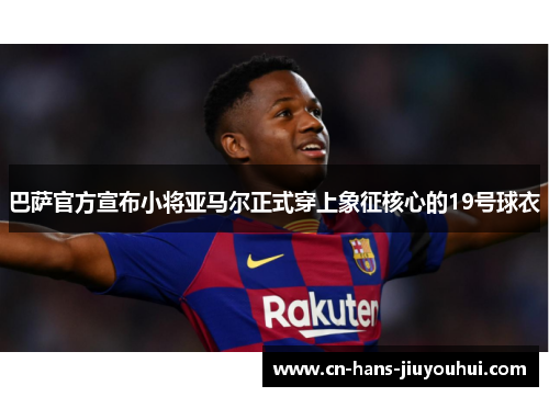 巴萨官方宣布小将亚马尔正式穿上象征核心的19号球衣