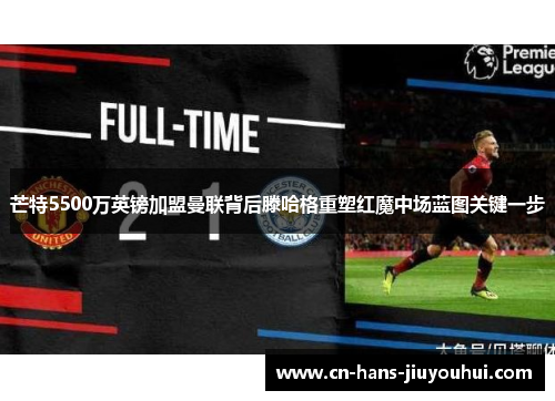 芒特5500万英镑加盟曼联背后滕哈格重塑红魔中场蓝图关键一步